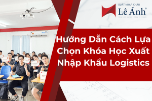 Hướng Dẫn Cách Lựa Chọn Khóa Học Xuất Nhập Khẩu Logistics Tại Trung tâm Xuất Nhập Khẩu Lê Ánh